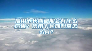 信用卡长期逾期会有什么后果？信用卡逾期利息怎么算？