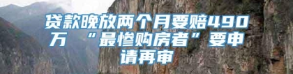 贷款晚放两个月要赔490万 “最惨购房者”要申请再审