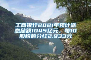 工商银行2021年预计派息总额1045亿元，每10股税前分红2.933元