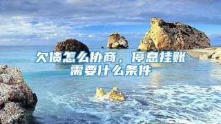 欠债怎么协商,停息挂账需要什么条件