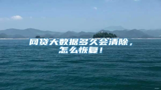 网贷大数据多久会清除，怎么恢复！