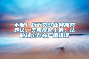 不服！旗下贷款业务被判违法，美团提起上诉：法院认定存在严重错误