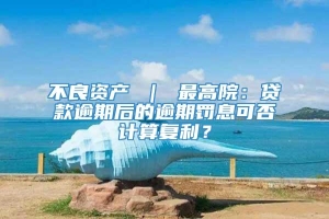 不良资产 ｜ 最高院：贷款逾期后的逾期罚息可否计算复利？