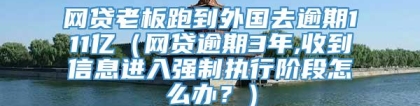 网贷老板跑到外国去逾期111亿（网贷逾期3年,收到信息进入强制执行阶段怎么办？）