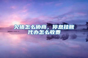 欠债怎么协商，停息挂账代办怎么收费