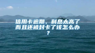 信用卡逾期,利息太高了而且还被封卡了该怎么办?