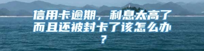 信用卡逾期，利息太高了而且还被封卡了该怎么办？