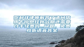 贺利祥律师解答了请问信用卡停息挂账分期还需要付手续费吗...问题,免费收听语音答案