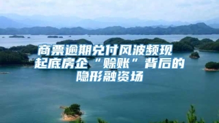 商票逾期兑付风波频现 起底房企“赊账”背后的隐形融资场