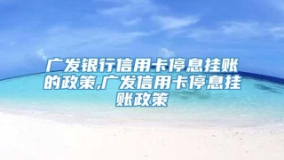 广发银行信用卡停息挂账的政策,广发信用卡停息挂账政策