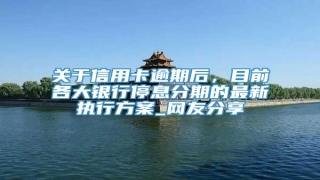 关于信用卡逾期后,目前各大银行停息分期的最新执行方案_网友分享